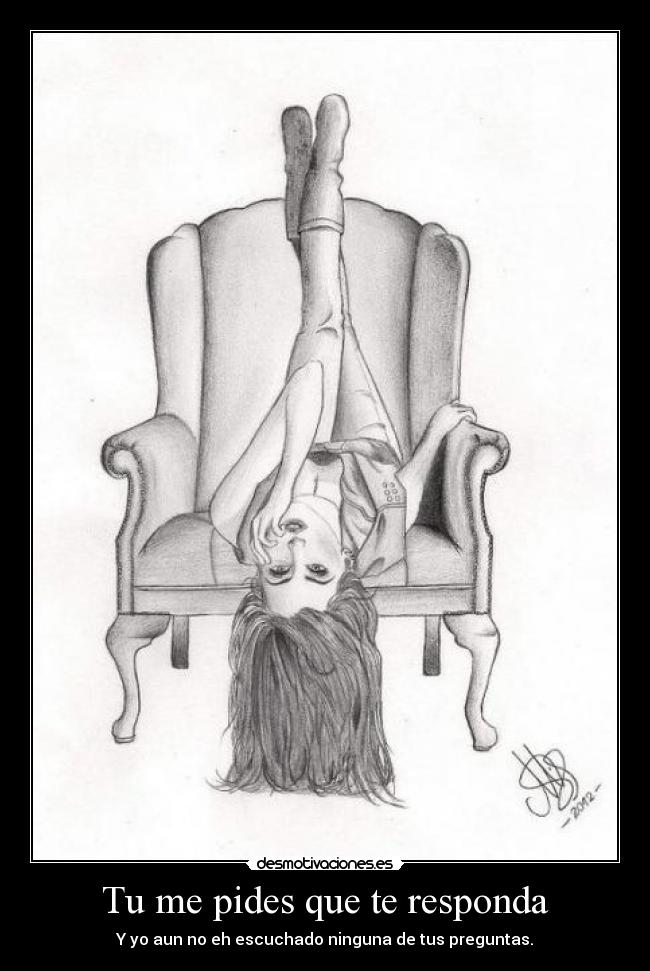 Tu me pides que te responda - Y yo aun no eh escuchado ninguna de tus preguntas.