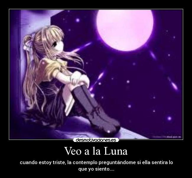 Veo a la Luna - cuando estoy triste, la contemplo preguntándome si ella sentira lo que yo siento....