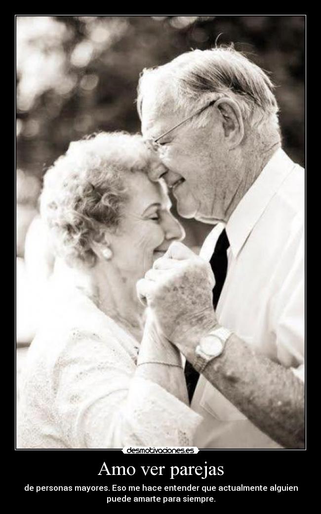 Amo ver parejas - de personas mayores. Eso me hace entender que actualmente alguien
puede amarte para siempre.