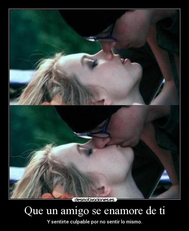 Que un amigo se enamore de ti - Y sentirte culpable por no sentir lo mismo.