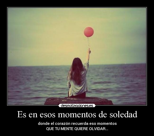 Es en esos momentos de soledad - donde el corazón recuerda eso momentos
QUE TU MENTE QUIERE OLVIDAR...