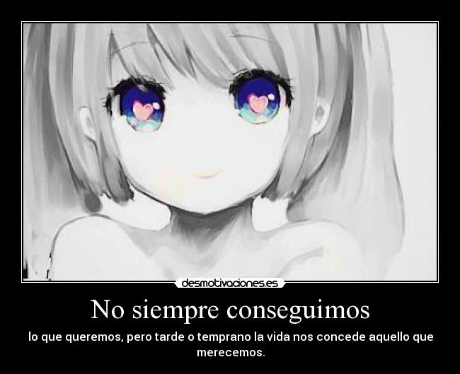 No siempre conseguimos - lo que queremos, pero tarde o temprano la vida nos concede aquello que merecemos.