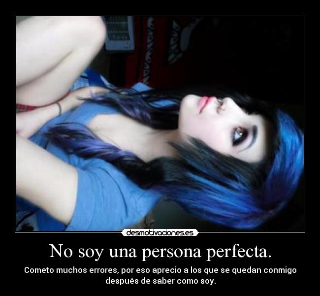 No soy una persona perfecta. - Cometo muchos errores, por eso aprecio a los que se quedan conmigo
después de saber como soy.