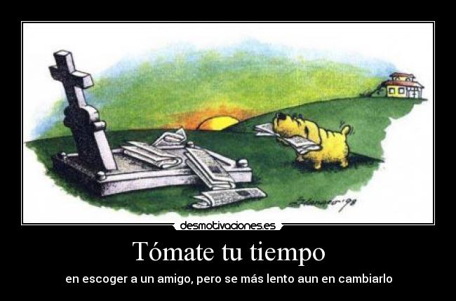 Tómate tu tiempo - en escoger a un amigo, pero se más lento aun en cambiarlo