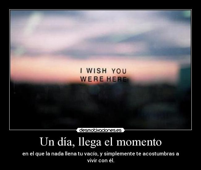 Un día, llega el momento - en el que la nada llena tu vacío, y simplemente te acostumbras a vivir con él.
