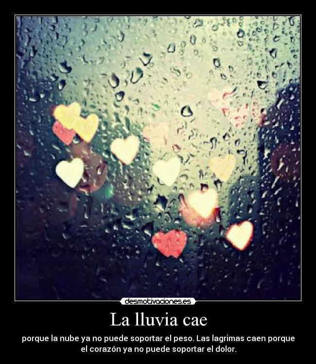 La lluvia cae - porque la nube ya no puede soportar el peso. Las lagrimas caen porque
el corazón ya no puede soportar el dolor.