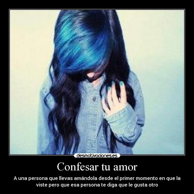 Confesar tu amor - A una persona que llevas amándola desde el primer momento en que la
viste pero que esa persona te diga que le gusta otro