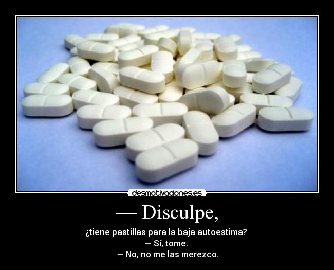 — Disculpe, - ¿tiene pastillas para la baja autoestima?
— Sí, tome.
— No, no me las merezco.