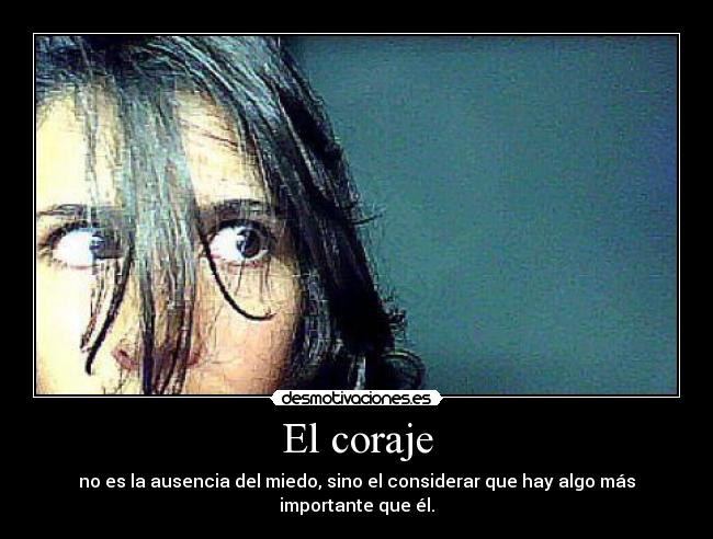 El coraje - no es la ausencia del miedo, sino el considerar que hay algo más importante que él.