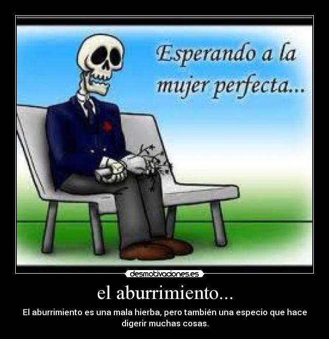 el aburrimiento... - El aburrimiento es una mala hierba, pero también una especio que hace
digerir muchas cosas.