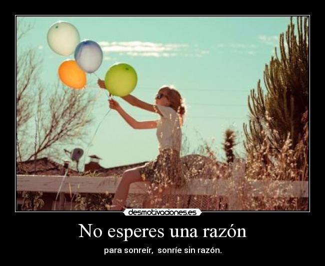 No esperes una razón - para sonreír, sonríe sin razón.