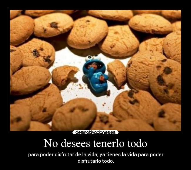 No desees tenerlo todo - para poder disfrutar de la vida; ya tienes la vida para poder disfrutarlo todo.