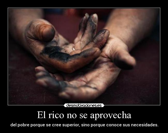 El rico no se aprovecha - del pobre porque se cree superior, sino porque conoce sus necesidades.