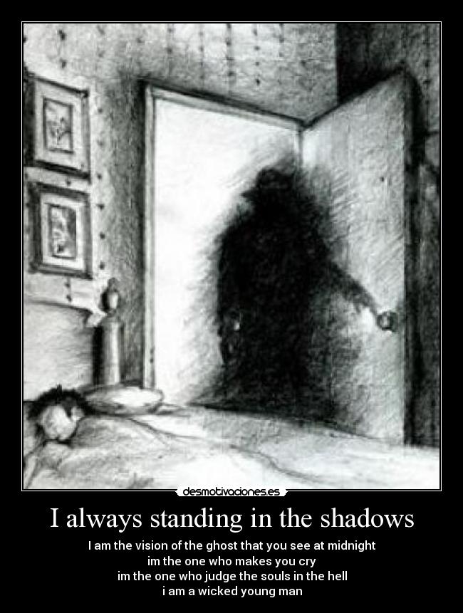 I always standing in the shadows - I am the vision of the ghost that you see at midnight
im the one who makes you cry
im the one who judge the souls in the hell
i am a wicked young man