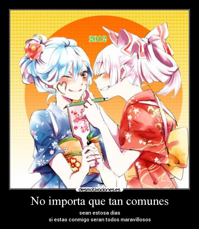 No importa que tan comunes - sean estosa dias
si estas conmigo seran todos maravillosos