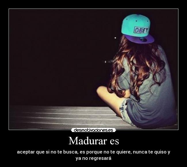 Madurar es - aceptar que si no te busca, es porque no te quiere, nunca te quiso y ya no regresará
