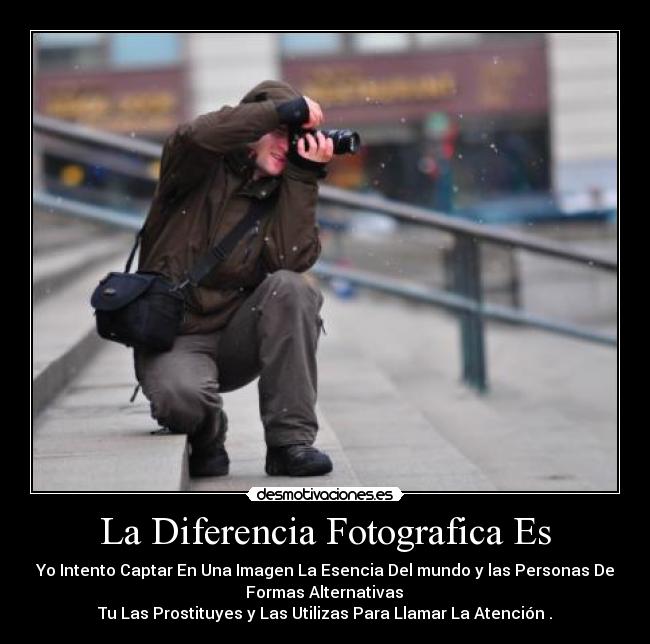 La Diferencia Fotografica Es - Yo Intento Captar En Una Imagen La Esencia Del mundo y las Personas De
 Formas Alternativas 
Tu Las Prostituyes y Las Utilizas Para Llamar La Atención .