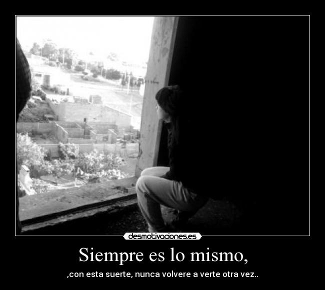 Siempre es lo mismo, - ,con esta suerte, nunca volvere a verte otra vez..