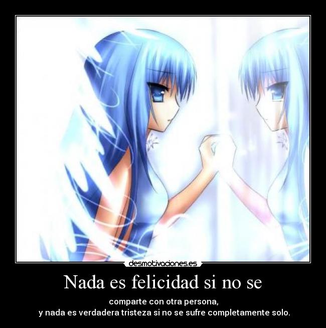 Nada es felicidad si no se - comparte con otra persona,
 y nada es verdadera tristeza si no se sufre completamente solo.