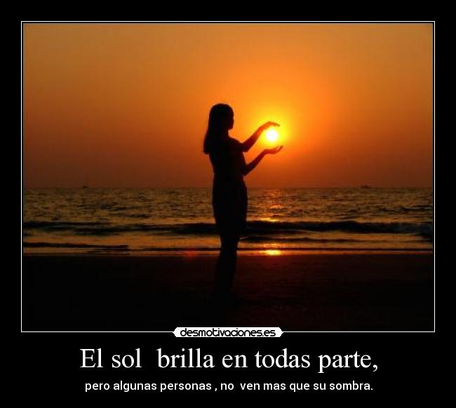 El sol  brilla en todas parte, - pero algunas personas , no  ven mas que su sombra.