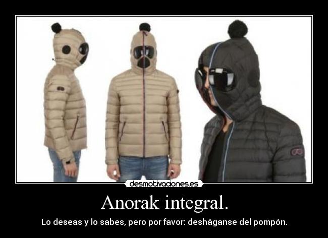 Anorak integral. - Lo deseas y lo sabes, pero por favor: desháganse del pompón.