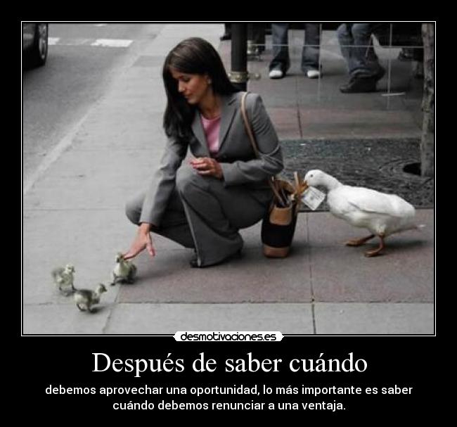 Después de saber cuándo - debemos aprovechar una oportunidad, lo más importante es saber
cuándo debemos renunciar a una ventaja.