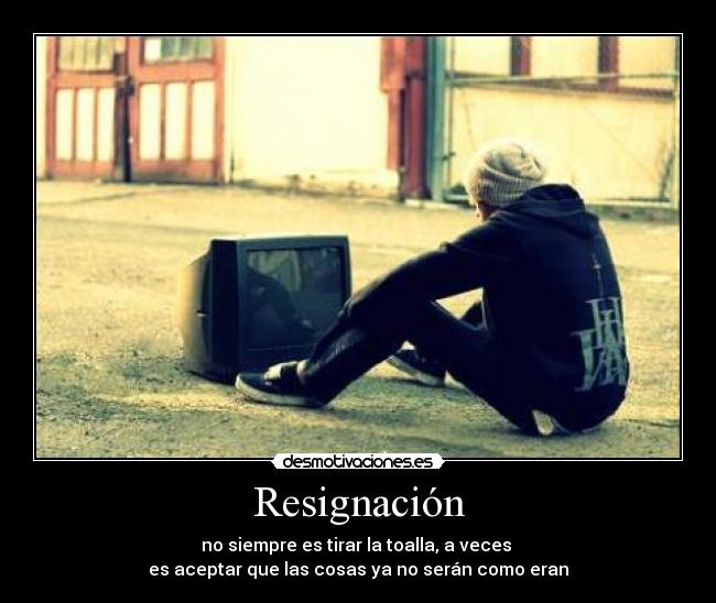 Resignación - no siempre es tirar la toalla, a veces 
es aceptar que las cosas ya no serán como eran
