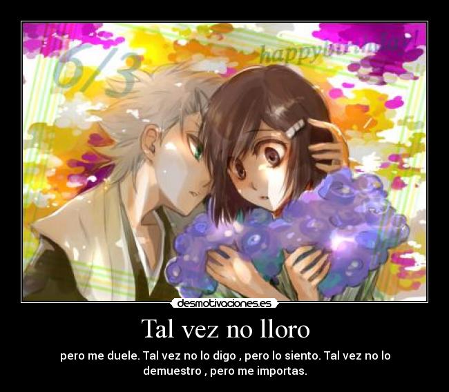 Tal vez no lloro - pero me duele. Tal vez no lo digo , pero lo siento. Tal vez no lo
demuestro , pero me importas.