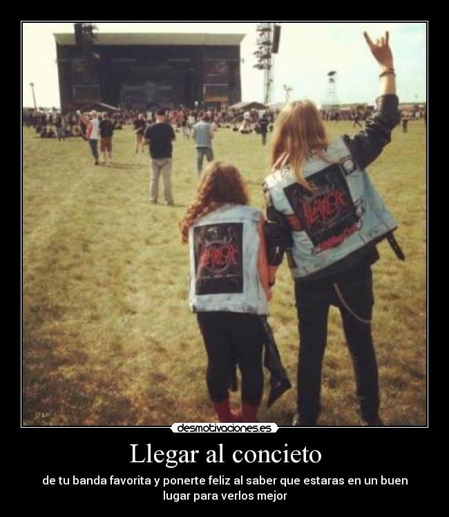 Llegar al concieto - de tu banda favorita y ponerte feliz al saber que estaras en un buen
lugar para verlos mejor