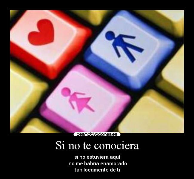 Si no te conociera - si no estuviera aquí
no me habría enamorado
tan locamente de ti