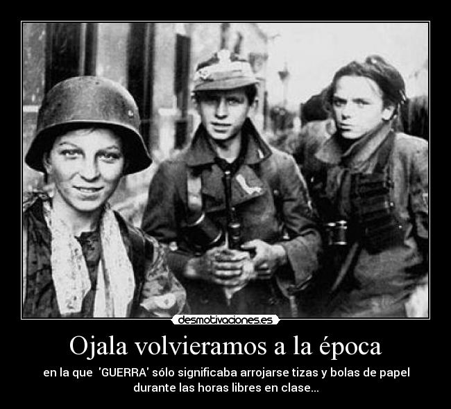 Ojala volvieramos a la época - en la que GUERRA sólo significaba arrojarse tizas y bolas de papel
durante las horas libres en clase...