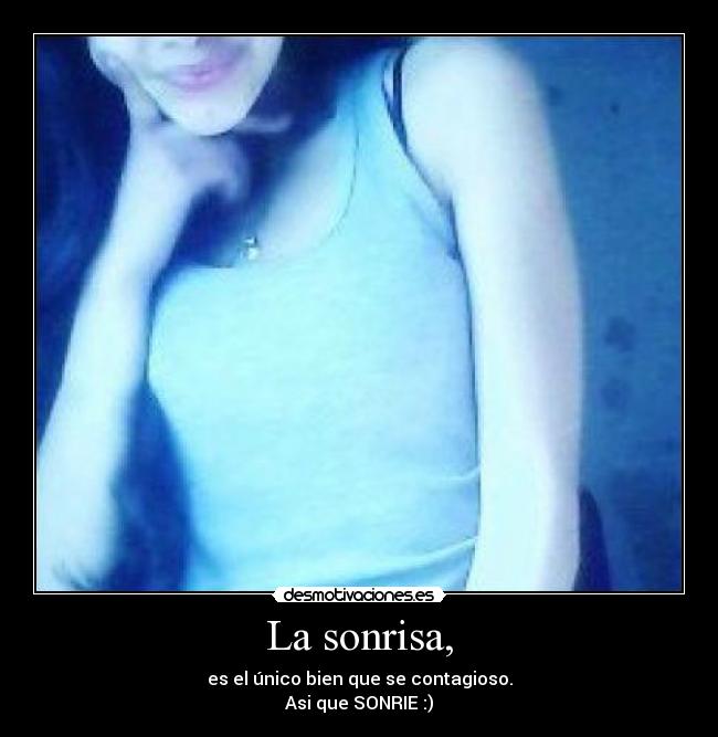 La sonrisa, - es el único bien que se contagioso.
Asi que SONRIE :)