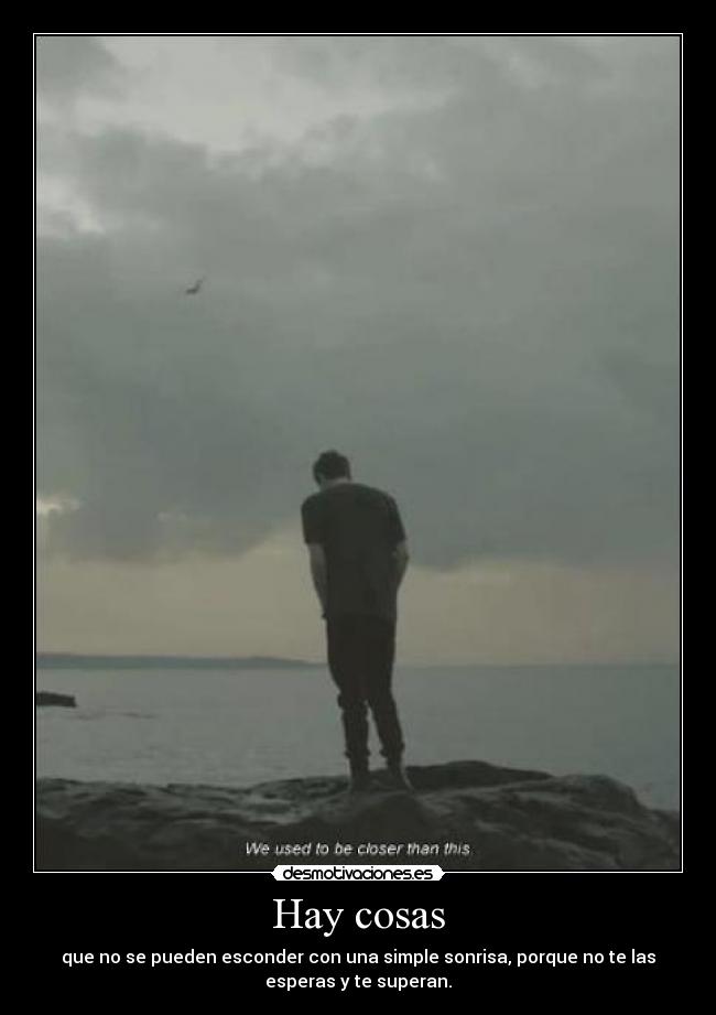 Hay cosas - que no se pueden esconder con una simple sonrisa, porque no te las
esperas y te superan.