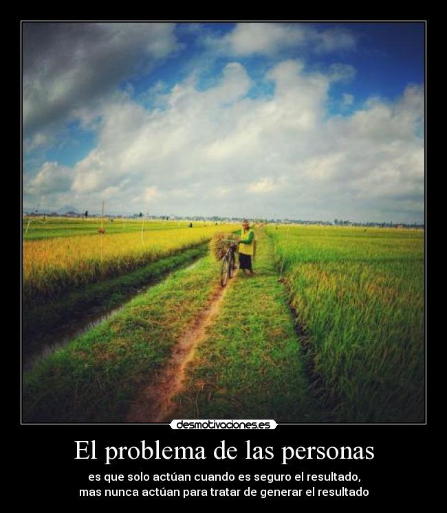 El problema de las personas - es que solo actúan cuando es seguro el resultado,
mas nunca actúan para tratar de generar el resultado