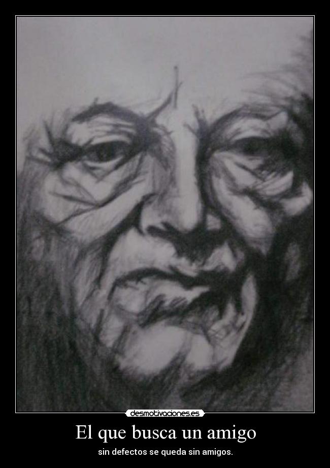 El que busca un amigo - sin defectos se queda sin amigos.