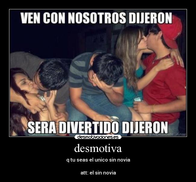 desmotiva - q tu seas el unico sin novia
att: el sin novia