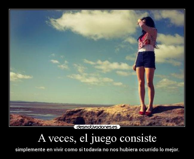 A veces, el juego consiste - simplemente en vivir como si todavía no nos hubiera ocurrido lo mejor.