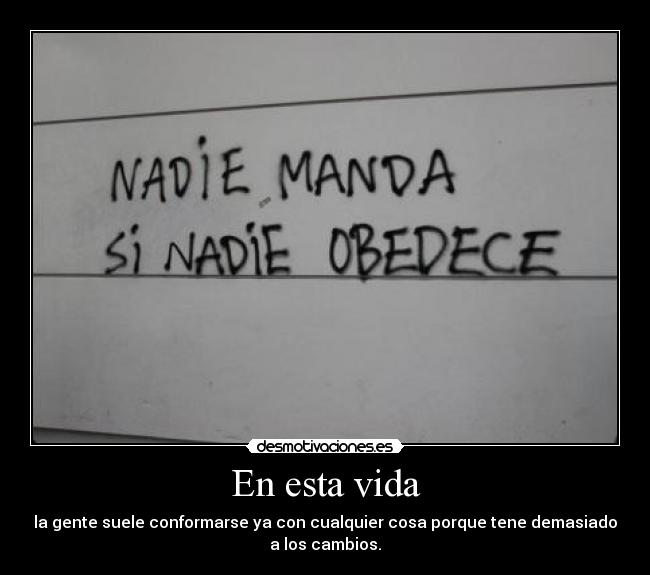 En esta vida - la gente suele conformarse ya con cualquier cosa porque tene demasiado
a los cambios.