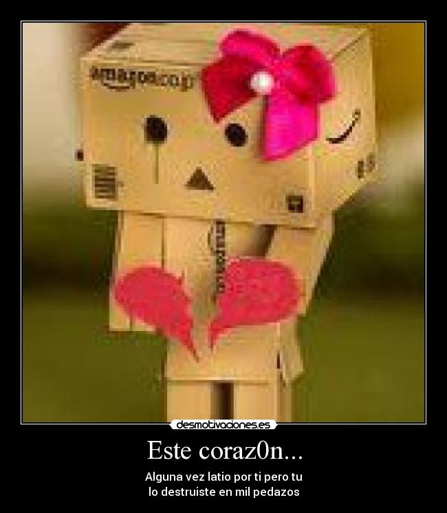 Este coraz0n... - Alguna vez latio por ti pero tu
lo destruiste en mil pedazos