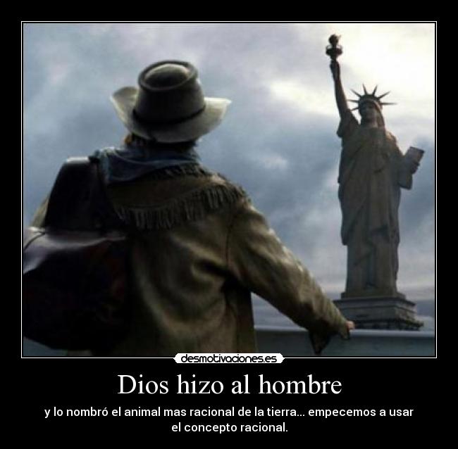 Dios hizo al hombre - y lo nombró el animal mas racional de la tierra... empecemos a usar
el concepto racional.
