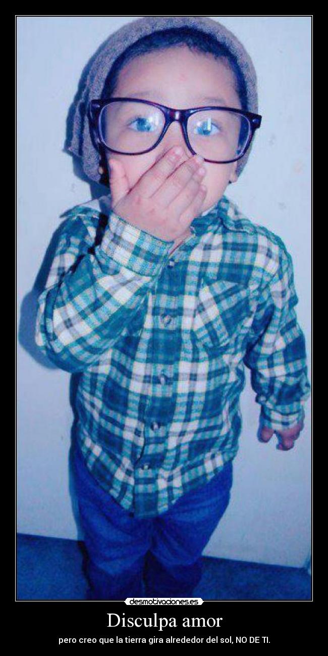Disculpa amor - pero creo que la tierra gira alrededor del sol, NO DE TI.