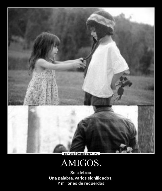 AMIGOS. - Seis letras 
Una palabra, varios significados, 
Y millones de recuerdos