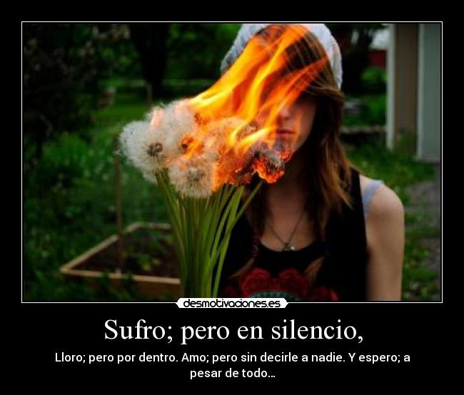 Sufro; pero en silencio, - Lloro; pero por dentro. Amo; pero sin decirle a nadie. Y espero; a pesar de todo…