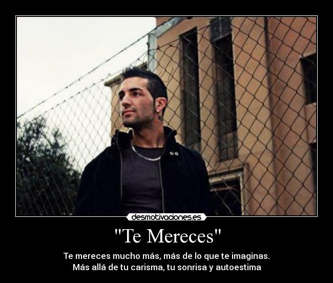 Te Mereces - Te mereces mucho más, más de lo que te imaginas.
Más allá de tu carisma, tu sonrisa y autoestima