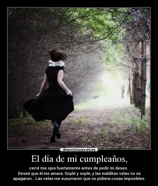 El día de mi cumpleaños, - cerré mis ojos fuertemente antes de pedir mi deseo.
Deseé que él me amara. Soplé y soplé, y las malditas velas no se
apagaron... Las velas me susurraron que no pidiera cosas imposibles.