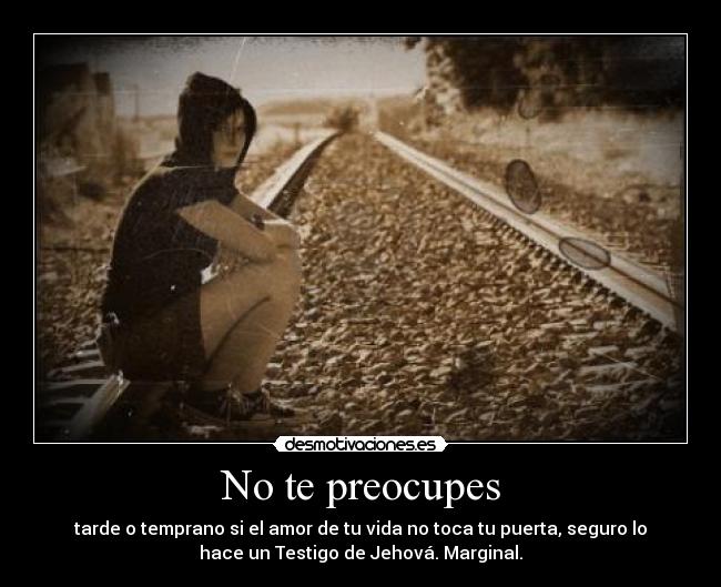 No te preocupes - tarde o temprano si el amor de tu vida no toca tu puerta, seguro lo
hace un Testigo de Jehová. Marginal.