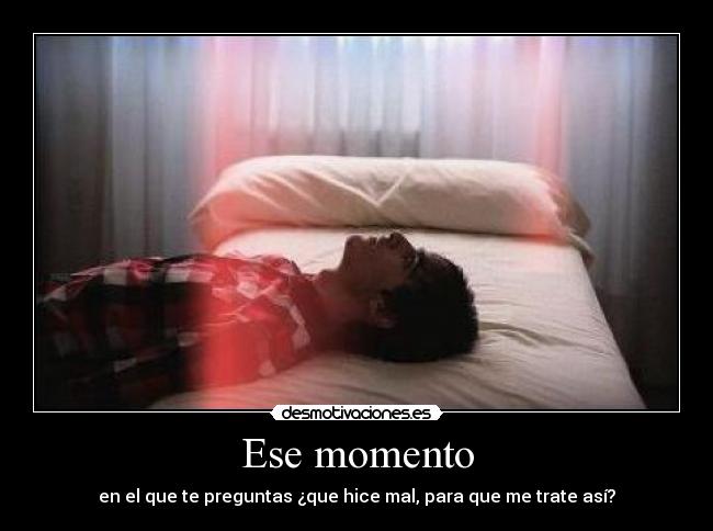 Ese momento - en el que te preguntas ¿que hice mal, para que me trate así?