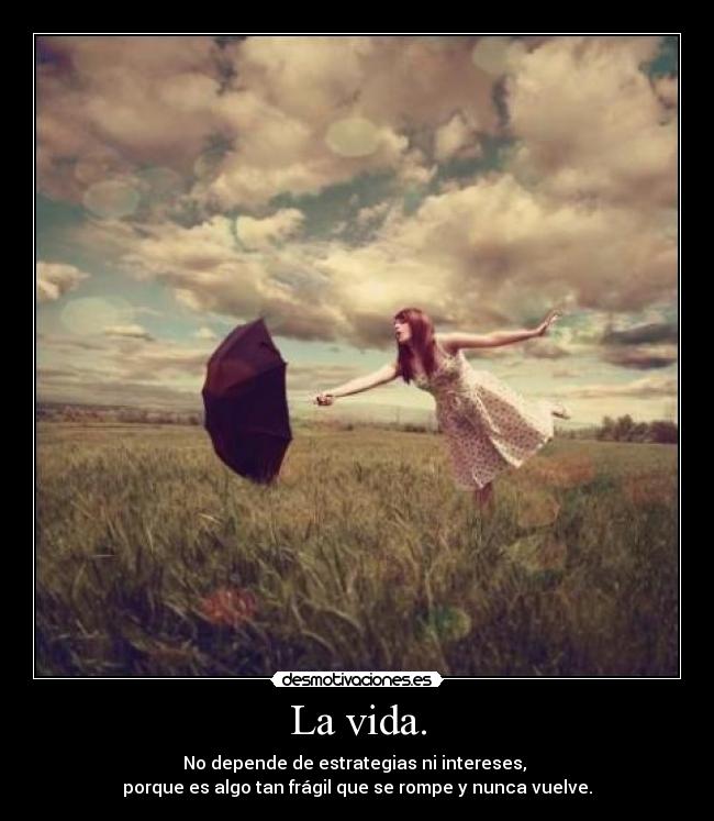 La vida. - No depende de estrategias ni intereses,
porque es algo tan frágil que se rompe y nunca vuelve.