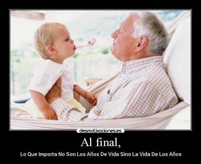 Al final, - Lo Que Importa No Son Los Años De Vida Sino La Vida De Los Años