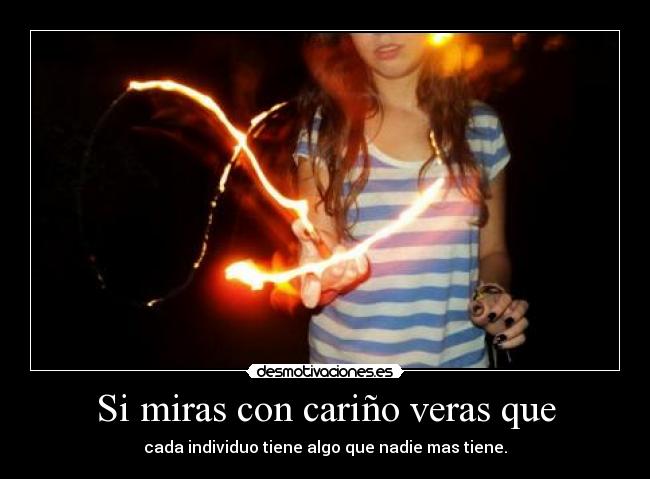 Si miras con cariño veras que - cada individuo tiene algo que nadie mas tiene.
